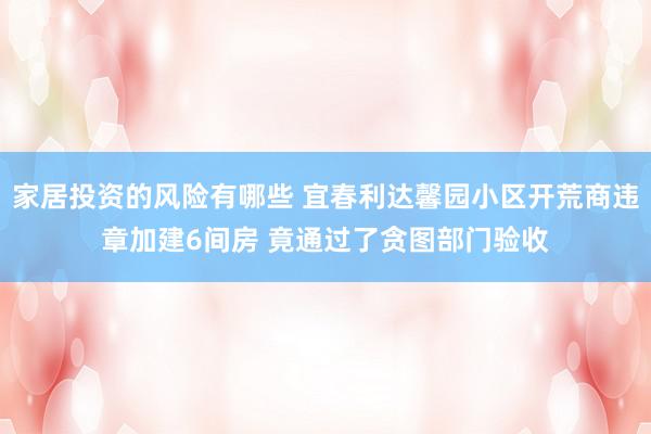 家居投资的风险有哪些 宜春利达馨园小区开荒商违章加建6间房 竟通过了贪图部门验收