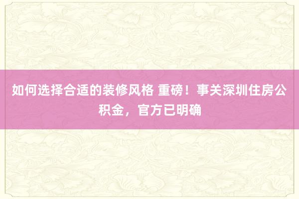 如何选择合适的装修风格 重磅！事关深圳住房公积金，官方已明确