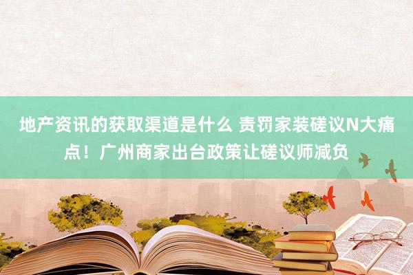 地产资讯的获取渠道是什么 责罚家装磋议N大痛点！广州商家出台政策让磋议师减负