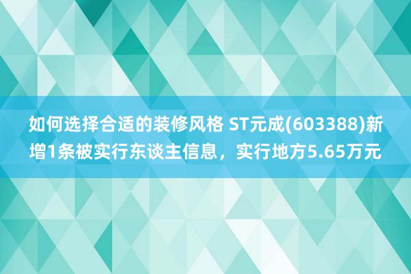 如何选择合适的装修风格 ST元成(603388)新增1条被实行东谈主信息，实行地方5.65万元