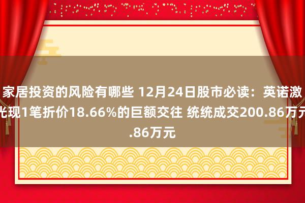 家居投资的风险有哪些 12月24日股市必读：英诺激光现1笔折价18.66%的巨额交往 统统成交200.86万元