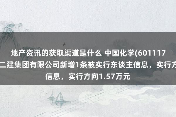 地产资讯的获取渠道是什么 中国化学(601117)控股的中化二建集团有限公司新增1条被实行东谈主信息，实行方向1.57万元