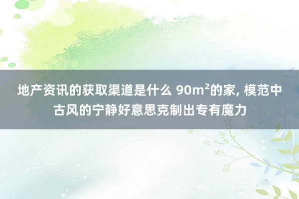 地产资讯的获取渠道是什么 90m²的家, 模范中古风的宁静好意思克制出专有魔力