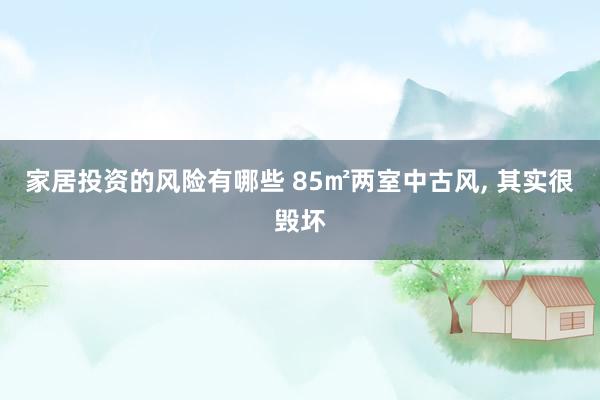 家居投资的风险有哪些 85㎡两室中古风, 其实很毁坏