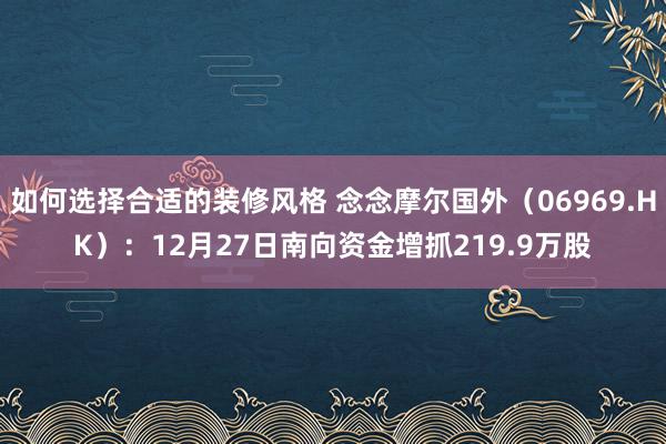 如何选择合适的装修风格 念念摩尔国外（06969.HK）：12月27日南向资金增抓219.9万股