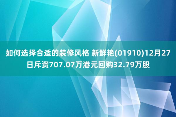 如何选择合适的装修风格 新鲜艳(01910)12月27日斥资707.07万港元回购32.79万股