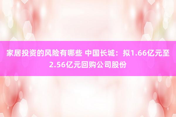 家居投资的风险有哪些 中国长城：拟1.66亿元至2.56亿元回购公司股份