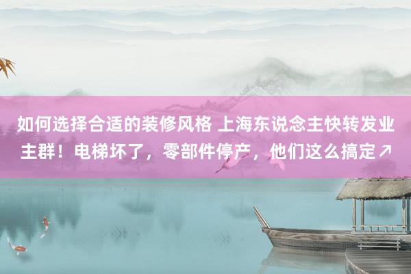 如何选择合适的装修风格 上海东说念主快转发业主群！电梯坏了，零部件停产，他们这么搞定↗