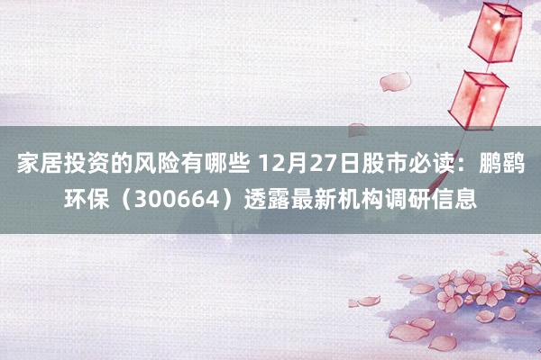 家居投资的风险有哪些 12月27日股市必读：鹏鹞环保（300664）透露最新机构调研信息