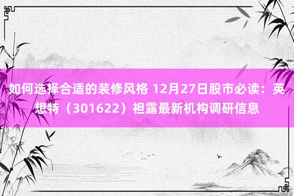 如何选择合适的装修风格 12月27日股市必读：英想特（301622）袒露最新机构调研信息