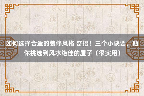 如何选择合适的装修风格 奇招！三个小诀要，助你挑选到风水绝佳的屋子（很实用）