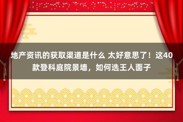 地产资讯的获取渠道是什么 太好意思了！这40款登科庭院景墙，如何选王人面子