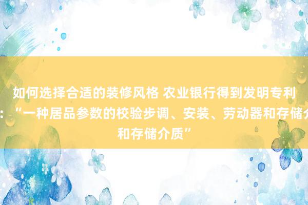 如何选择合适的装修风格 农业银行得到发明专利授权：“一种居品参数的校验步调、安装、劳动器和存储介质”