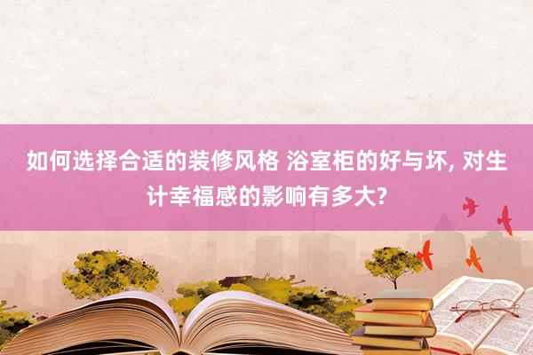 如何选择合适的装修风格 浴室柜的好与坏, 对生计幸福感的影响有多大?