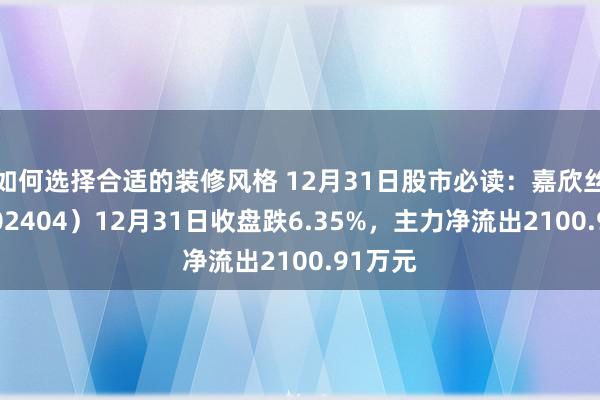 如何选择合适的装修风格 12月31日股市必读：嘉欣丝绸（002404）12月31日收盘跌6.35%，主力净流出2100.91万元