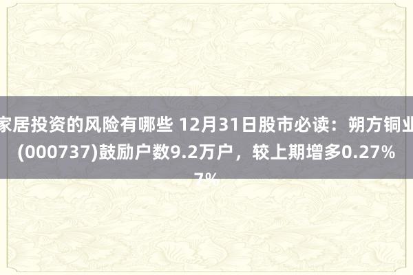 家居投资的风险有哪些 12月31日股市必读：朔方铜业(000737)鼓励户数9.2万户，较上期增多0.27%