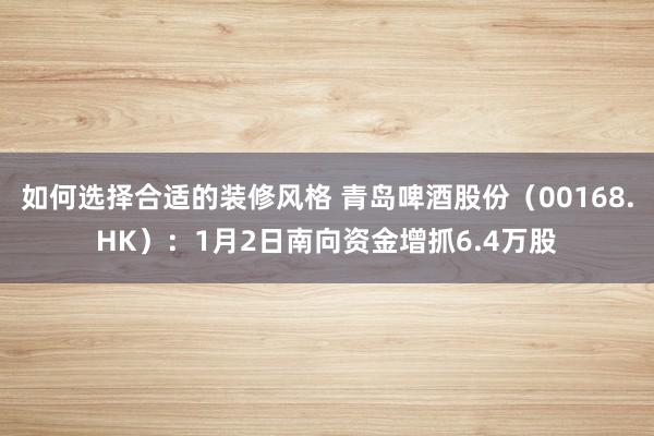 如何选择合适的装修风格 青岛啤酒股份（00168.HK）：1月2日南向资金增抓6.4万股