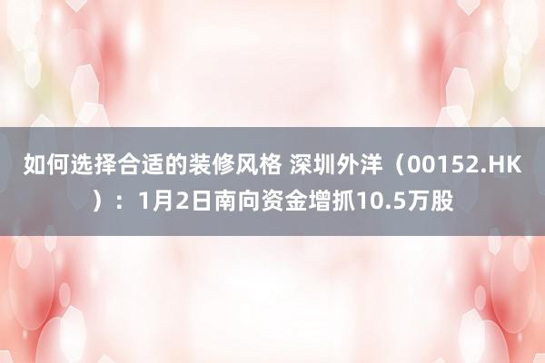 如何选择合适的装修风格 深圳外洋（00152.HK）：1月2日南向资金增抓10.5万股