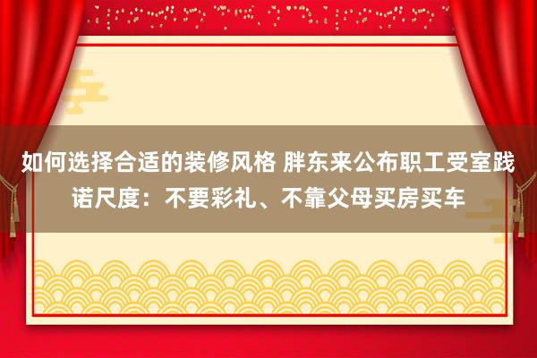 如何选择合适的装修风格 胖东来公布职工受室践诺尺度：不要彩礼、不靠父母买房买车