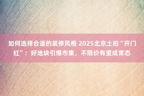 如何选择合适的装修风格 2025北京土拍“开门红”：好地块引爆市集，不限价有望成常态