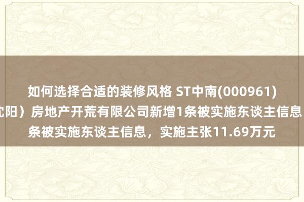 如何选择合适的装修风格 ST中南(000961)控股的中南世纪城（沈阳）房地产开荒有限公司新增1条被实施东谈主信息，实施主张11.69万元