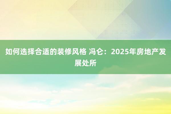 如何选择合适的装修风格 冯仑：2025年房地产发展处所