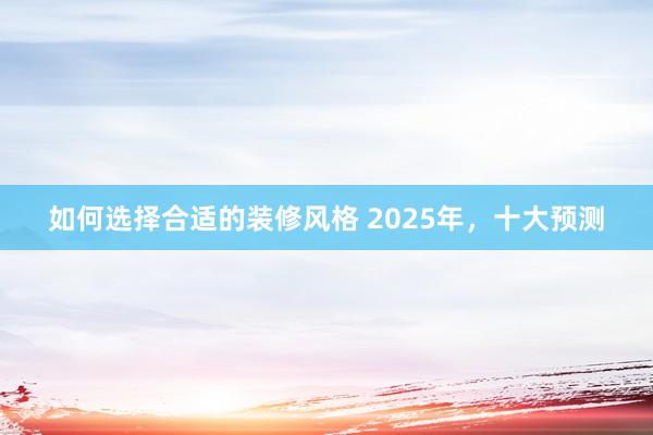 如何选择合适的装修风格 2025年，十大预测