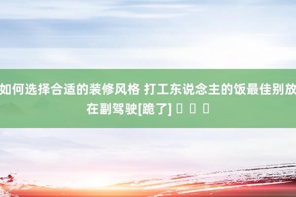 如何选择合适的装修风格 打工东说念主的饭最佳别放在副驾驶[跪了] ​​​