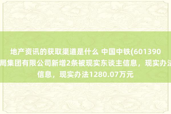 地产资讯的获取渠道是什么 中国中铁(601390)控股的中铁二局集团有限公司新增2条被现实东谈主信息，现实办法1280.07万元