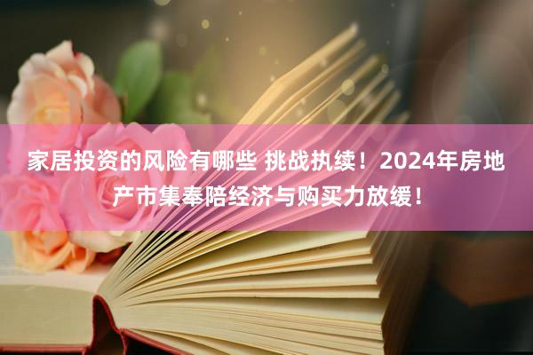 家居投资的风险有哪些 挑战执续！2024年房地产市集奉陪经济与购买力放缓！