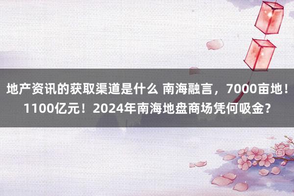 地产资讯的获取渠道是什么 南海融言，7000亩地！1100亿元！2024年南海地盘商场凭何吸金？