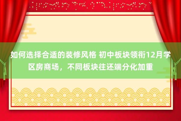 如何选择合适的装修风格 初中板块领衔12月学区房商场，不同板块往还端分化加重