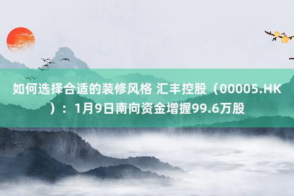 如何选择合适的装修风格 汇丰控股（00005.HK）：1月9日南向资金增握99.6万股