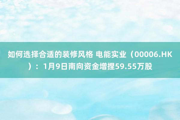 如何选择合适的装修风格 电能实业（00006.HK）：1月9日南向资金增捏59.55万股