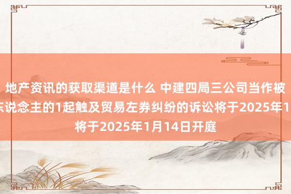 地产资讯的获取渠道是什么 中建四局三公司当作被告/被上诉东说念主的1起触及贸易左券纠纷的诉讼将于2025年1月14日开庭