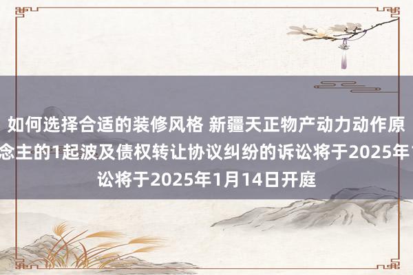 如何选择合适的装修风格 新疆天正物产动力动作原告/上诉东说念主的1起波及债权转让协议纠纷的诉讼将于2025年1月14日开庭