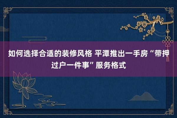 如何选择合适的装修风格 平潭推出一手房“带押过户一件事”服务格式