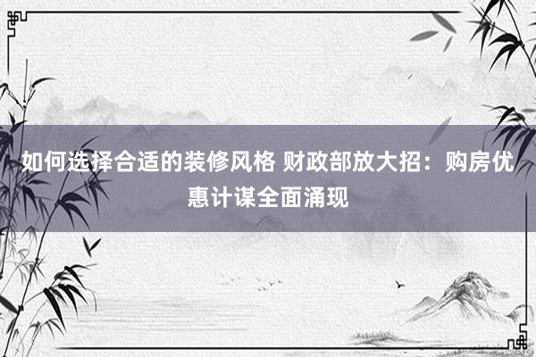 如何选择合适的装修风格 财政部放大招：购房优惠计谋全面涌现