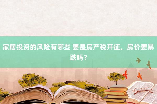 家居投资的风险有哪些 要是房产税开征，房价要暴跌吗？