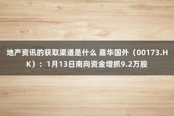 地产资讯的获取渠道是什么 嘉华国外（00173.HK）：1月13日南向资金增抓9.2万股