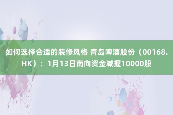 如何选择合适的装修风格 青岛啤酒股份（00168.HK）：1月13日南向资金减握10000股