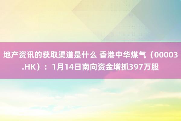 地产资讯的获取渠道是什么 香港中华煤气（00003.HK）：1月14日南向资金增抓397万股