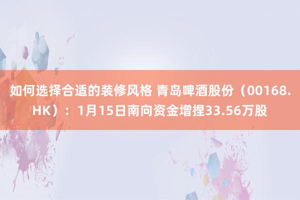 如何选择合适的装修风格 青岛啤酒股份（00168.HK）：1月15日南向资金增捏33.56万股