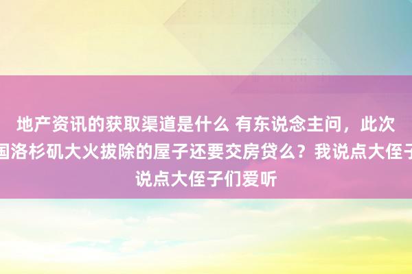 地产资讯的获取渠道是什么 有东说念主问，此次好意思国洛杉矶大火拔除的屋子还要交房贷么？我说点大侄子们爱听