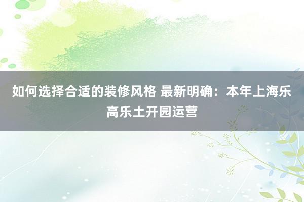 如何选择合适的装修风格 最新明确：本年上海乐高乐土开园运营