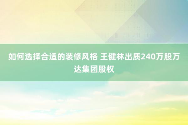 如何选择合适的装修风格 王健林出质240万股万达集团股权