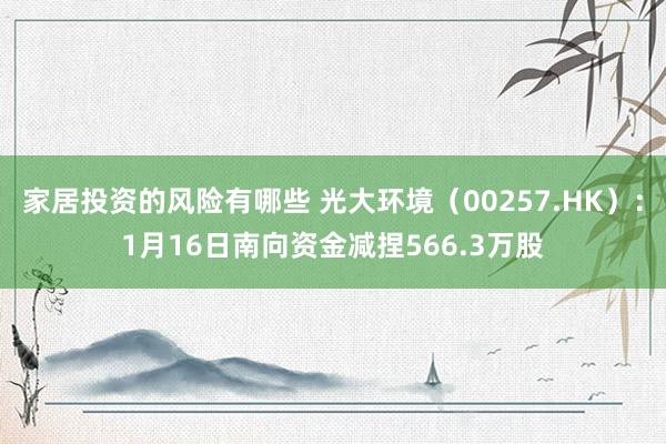 家居投资的风险有哪些 光大环境（00257.HK）：1月16日南向资金减捏566.3万股