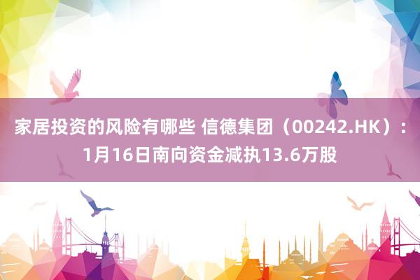 家居投资的风险有哪些 信德集团（00242.HK）：1月16日南向资金减执13.6万股