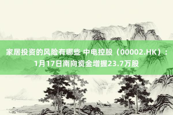 家居投资的风险有哪些 中电控股（00002.HK）：1月17日南向资金增握23.7万股