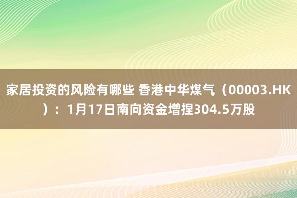 家居投资的风险有哪些 香港中华煤气（00003.HK）：1月17日南向资金增捏304.5万股